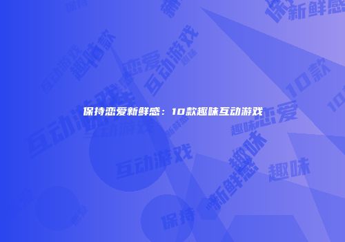 保持恋爱新鲜感：10款趣味互动游戏