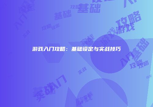 游戏入门攻略:基础设定与实战技巧
