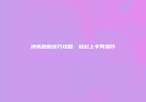 地铁跑酷技巧攻略:轻松上手秀操作