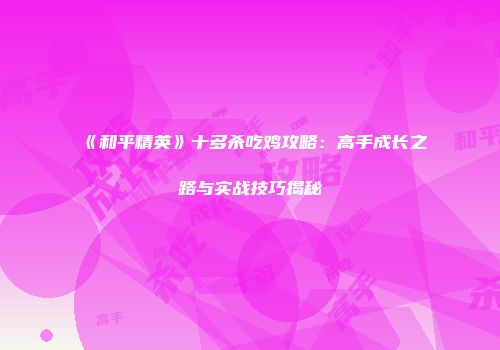《和平精英》十多杀吃鸡攻略：高手成长之路与实战技巧揭秘