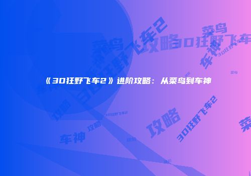 《3D狂野飞车2》进阶攻略：从菜鸟到车神