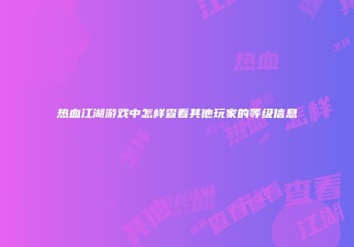 热血江湖游戏中怎样查看其他玩家的等级信息