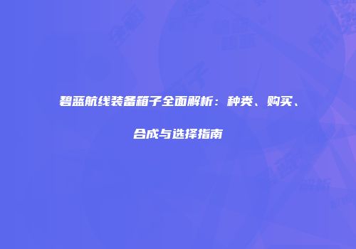 碧蓝航线装备箱子全面解析：种类、购买、合成与选择指南