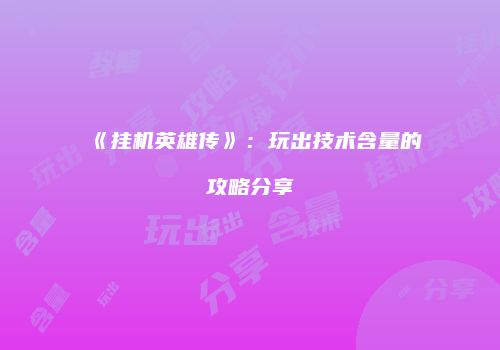 《挂机英雄传》：玩出技术含量的攻略分享