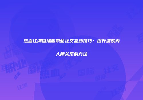 热血江湖国际服职业社交互动技巧：提升游戏内人际关系的方法