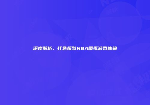 深度解析：打造极致NBA模拟游戏体验