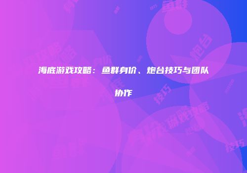 海底游戏攻略：鱼群身价、炮台技巧与团队协作