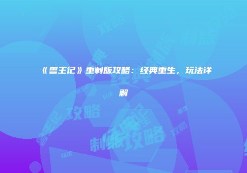 《兽王记》重制版攻略：经典重生，玩法详解