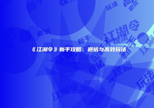 《江湖令》新手攻略：避坑与高效玩法