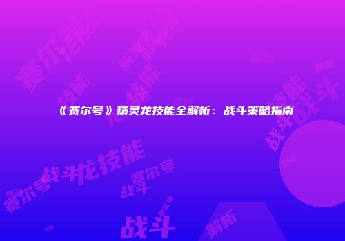 《赛尔号》精灵龙技能全解析：战斗策略指南