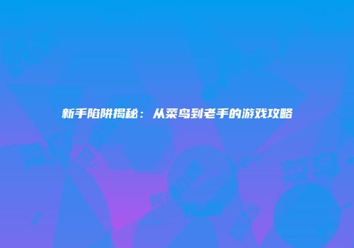 新手陷阱揭秘：从菜鸟到老手的游戏攻略