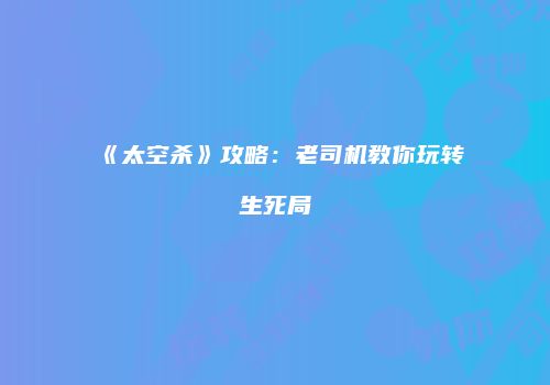 《太空杀》攻略：老司机教你玩转生死局