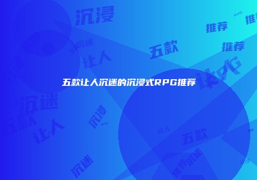 五款让人沉迷的沉浸式RPG推荐