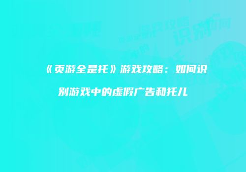 《页游全是托》游戏攻略：如何识别游戏中的虚假广告和托儿