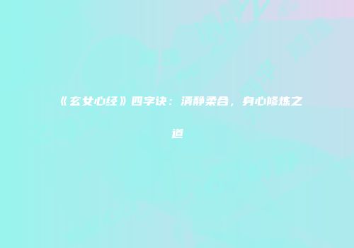 《玄女心经》四字诀：清静柔合，身心修炼之道