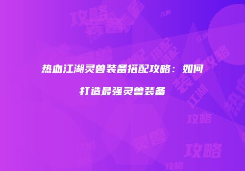 热血江湖灵兽装备搭配攻略：如何打造最强灵兽装备