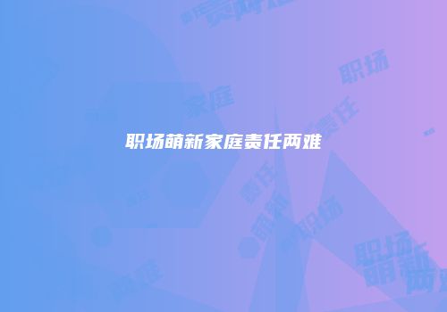职场萌新家庭责任两难
