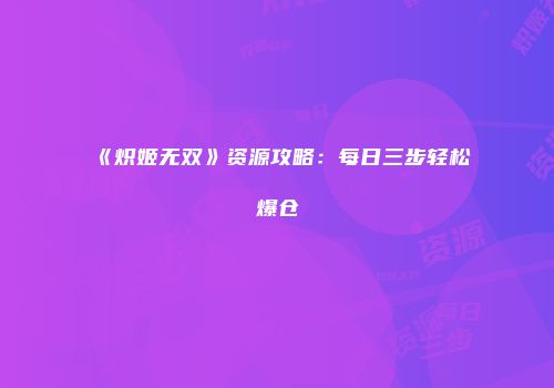 《炽姬无双》资源攻略：每日三步轻松爆仓
