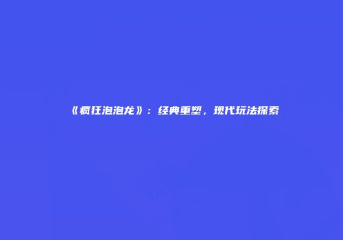 《疯狂泡泡龙》：经典重塑，现代玩法探索