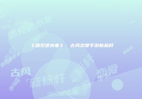 《遇见逆水寒》：古风恋爱手游新标杆