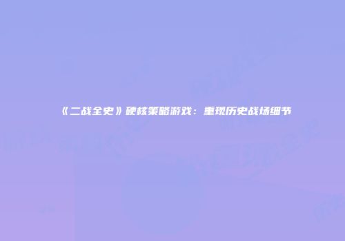 《二战全史》硬核策略游戏：重现历史战场细节