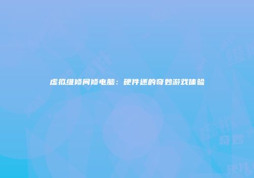 虚拟维修间修电脑：硬件迷的奇妙游戏体验