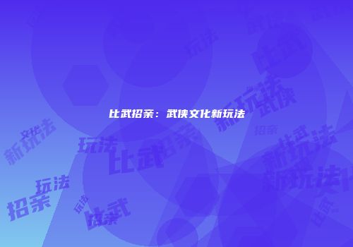 比武招亲:武侠文化新玩法