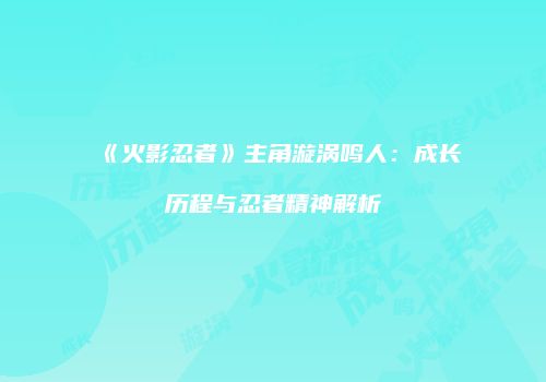 《火影忍者》主角漩涡鸣人：成长历程与忍者精神解析