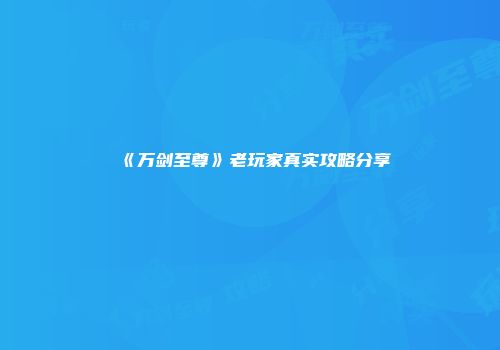 《万剑至尊》老玩家真实攻略分享