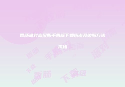 香肠派对高级版手机版下载指南及破解方法揭秘