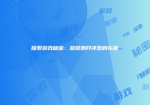 探索游戏秘密：层层剥开洋葱的乐趣