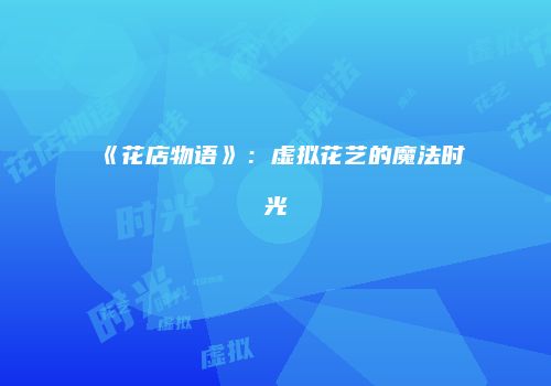 《花店物语》：虚拟花艺的魔法时光