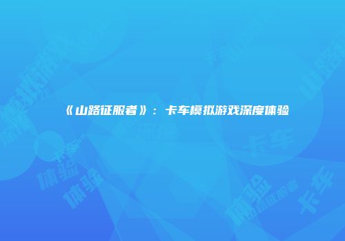 《山路征服者》：卡车模拟游戏深度体验