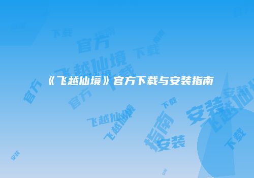 《飞越仙境》官方下载与安装指南