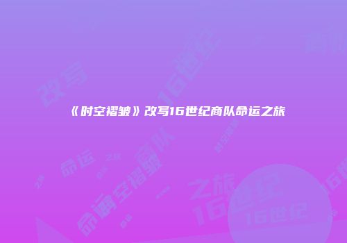 《时空褶皱》改写16世纪商队命运之旅
