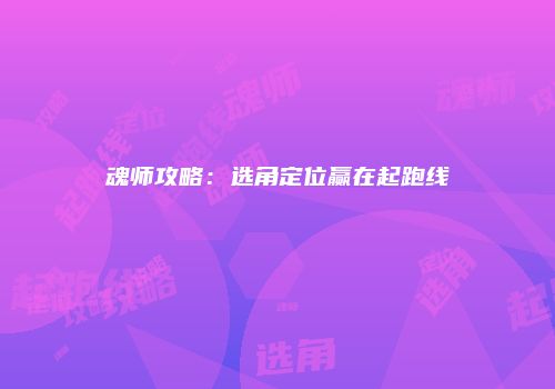 魂师攻略：选角定位赢在起跑线