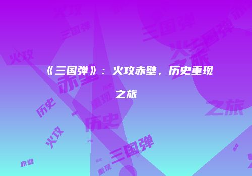 《三国弹》：火攻赤壁，历史重现之旅