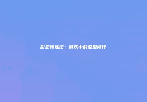 影忍修炼记：游戏中的忍道修行