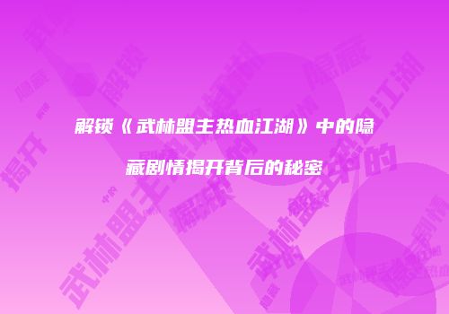 解锁《武林盟主热血江湖》中的隐藏剧情揭开背后的秘密