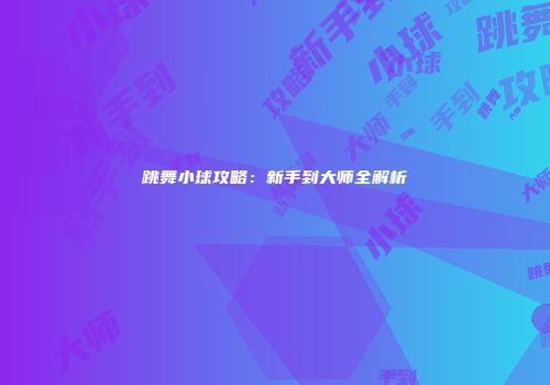 跳舞小球攻略：新手到大师全解析