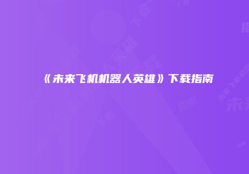 《未来飞机机器人英雄》下载指南