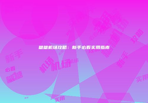 糖糖机场攻略：新手必看实用指南