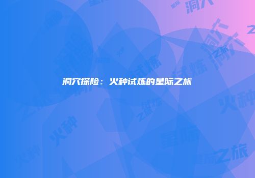 洞穴探险：火种试炼的星际之旅