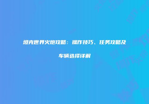 坦克世界火炮攻略：操作技巧、任务攻略及车辆选择详解