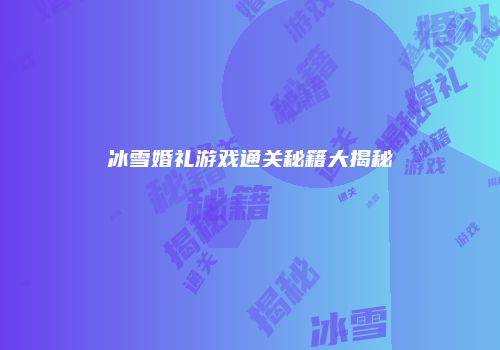 冰雪婚礼游戏通关秘籍大揭秘