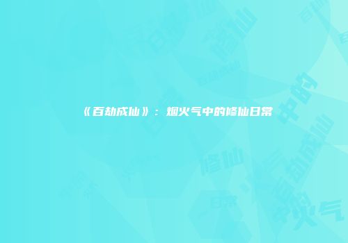 《百劫成仙》：烟火气中的修仙日常