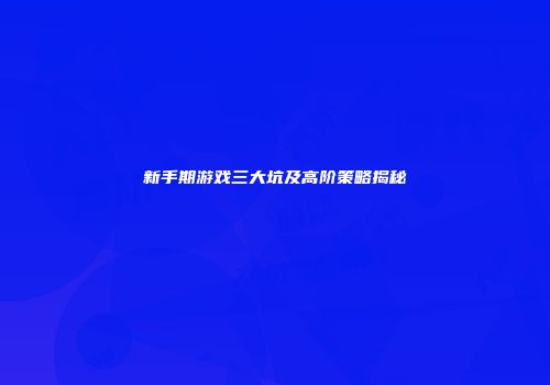 新手期游戏三大坑及高阶策略揭秘