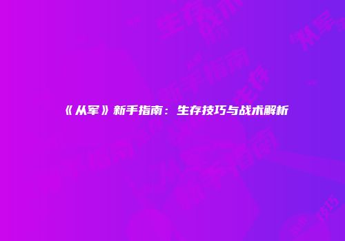 《从军》新手指南：生存技巧与战术解析