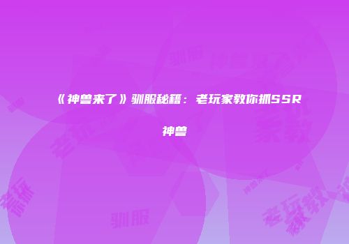 《神兽来了》驯服秘籍:老玩家教你抓SSR神兽