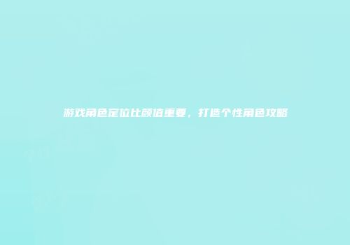 游戏角色定位比颜值重要，打造个性角色攻略